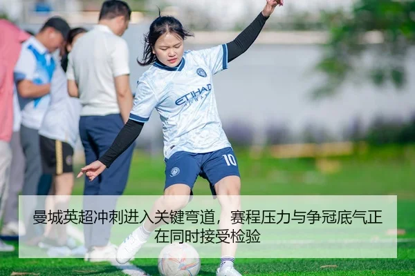 曼城英超冲刺进入关键弯道，赛程压力与争冠底气正在同时接受检验