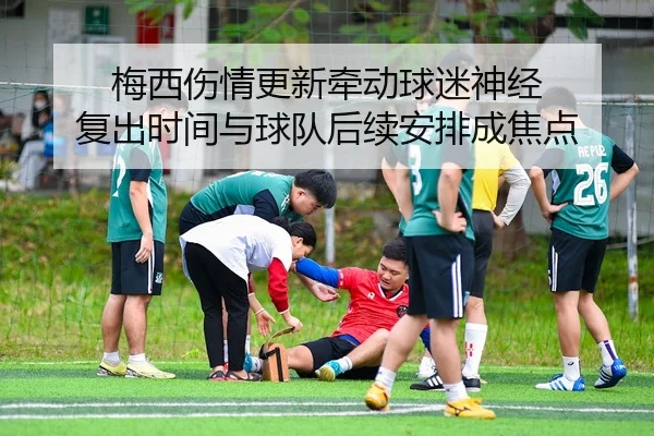 梅西伤情更新牵动球迷神经 复出时间与球队后续安排成焦点