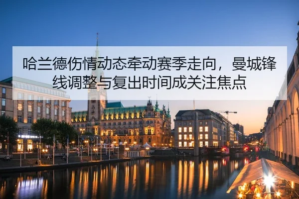哈兰德伤情动态牵动赛季走向，曼城锋线调整与复出时间成关注焦点 - 新闻资讯相关文章缩略图