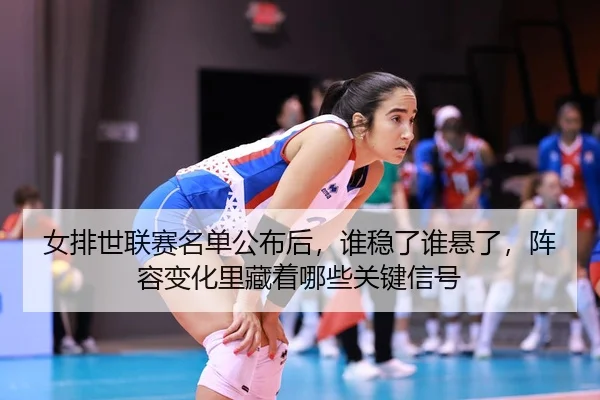 nv-pai-shi-lian-sai-ming-dan-gong-bu-hou-shui-wen-le-shui-xuan-le-zhen-rong-bian-hua-li-cang-zhe-na-xie-guan-jian-xin-2-521.jpg